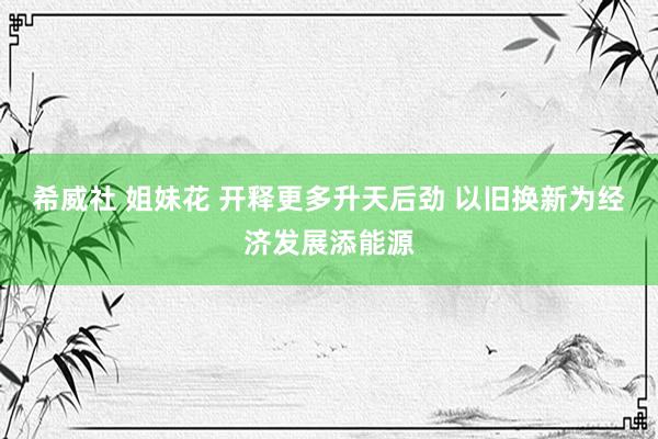 希威社 姐妹花 开释更多升天后劲 以旧换新为经济发展添能源