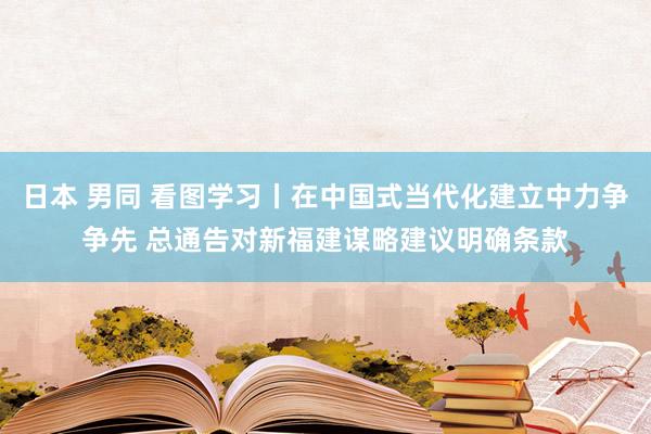 日本 男同 看图学习丨在中国式当代化建立中力争争先 总通告对新福建谋略建议明确条款