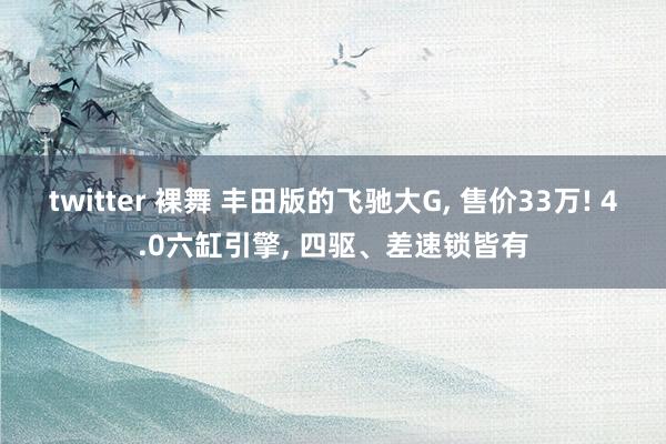 twitter 裸舞 丰田版的飞驰大G， 售价33万! 4.0六缸引擎， 四驱、差速锁皆有