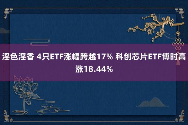 淫色淫香 4只ETF涨幅跨越17% 科创芯片ETF博时高涨18.44%