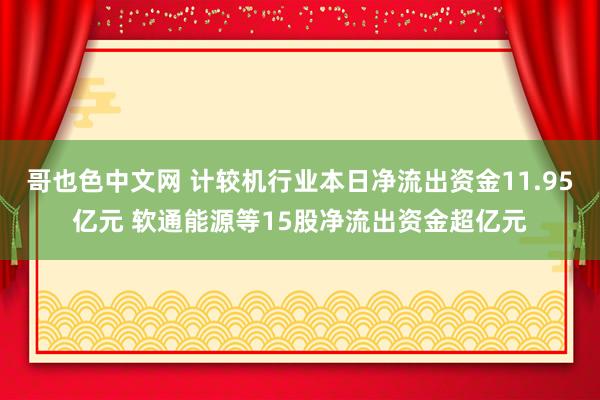 哥也色中文网 计较机行业本日净流出资金11.95亿元 软通能源等15股净流出资金超亿元