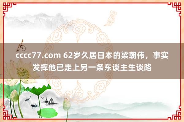 cccc77.com 62岁久居日本的梁朝伟，事实发挥他已走上另一条东谈主生谈路