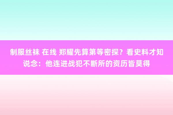 制服丝袜 在线 郑耀先算第等密探？看史料才知说念：他连进战犯不断所的资历皆莫得