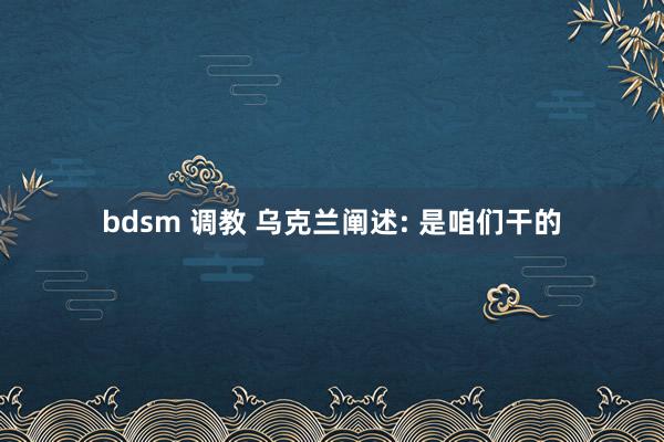 bdsm 调教 乌克兰阐述: 是咱们干的