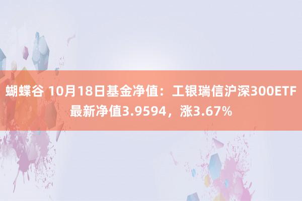 蝴蝶谷 10月18日基金净值：工银瑞信沪深300ETF最新净值3.9594，涨3.67%