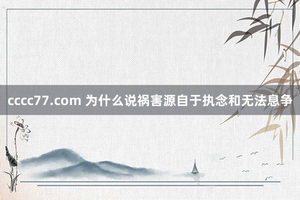 cccc77.com 为什么说祸害源自于执念和无法息争