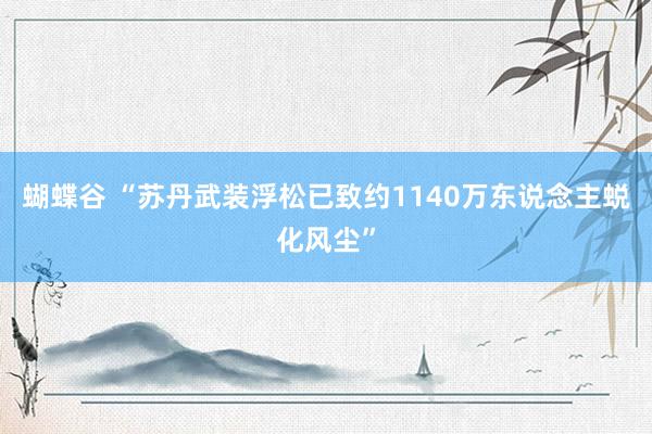 蝴蝶谷 “苏丹武装浮松已致约1140万东说念主蜕化风尘”