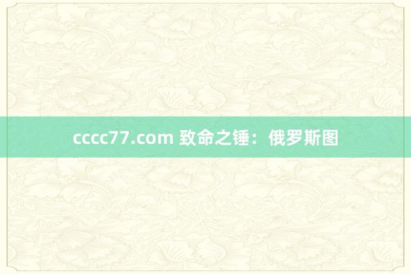 cccc77.com 致命之锤：俄罗斯图