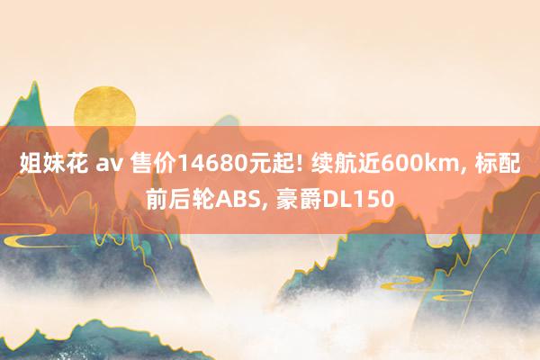 姐妹花 av 售价14680元起! 续航近600km， 标配前后轮ABS， 豪爵DL150