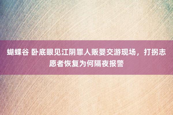 蝴蝶谷 卧底眼见江阴罪人贩婴交游现场，打拐志愿者恢复为何隔夜报警