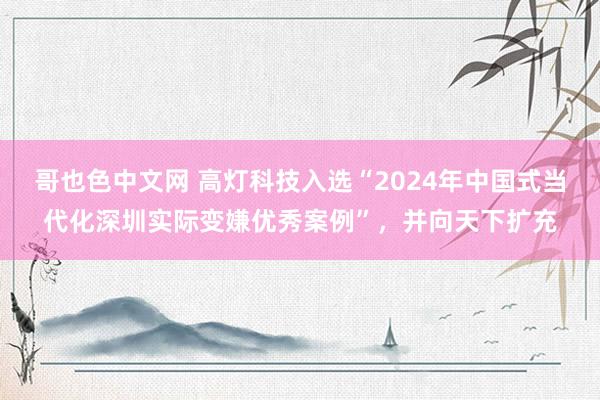 哥也色中文网 高灯科技入选“2024年中国式当代化深圳实际变嫌优秀案例”，并向天下扩充