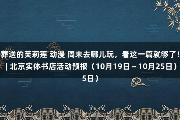 葬送的芙莉莲 动漫 周末去哪儿玩，看这一篇就够了！ | 北京实体书店活动预报（10月19日～10月25日）