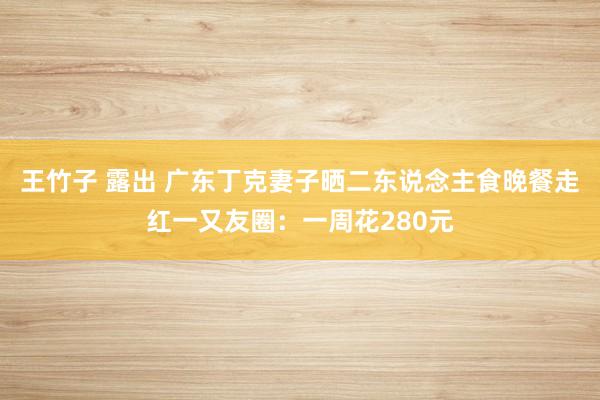 王竹子 露出 广东丁克妻子晒二东说念主食晚餐走红一又友圈：一周花280元