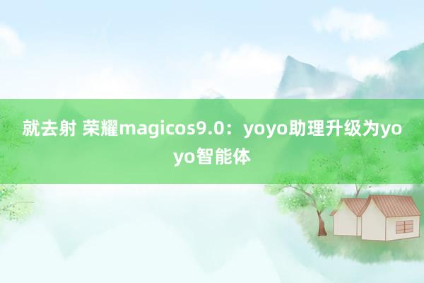 就去射 荣耀magicos9.0：yoyo助理升级为yoyo智能体