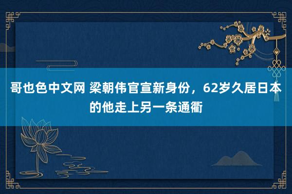 哥也色中文网 梁朝伟官宣新身份，62岁久居日本的他走上另一条通衢