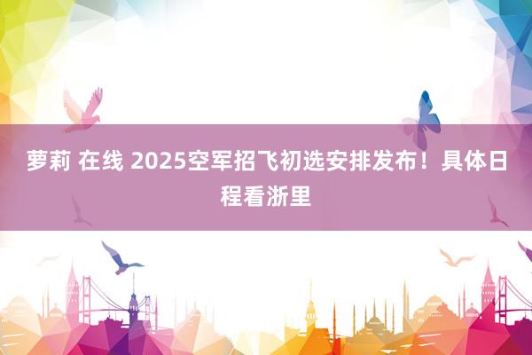 萝莉 在线 2025空军招飞初选安排发布！具体日程看浙里