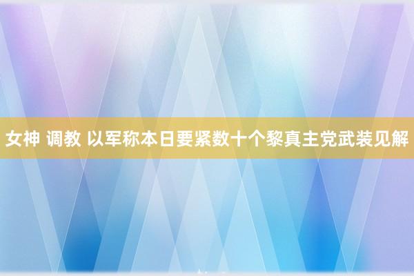 女神 调教 以军称本日要紧数十个黎真主党武装见解