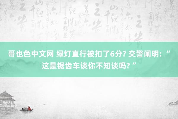 哥也色中文网 绿灯直行被扣了6分? 交警阐明: “这是锯齿车谈你不知谈吗? ”