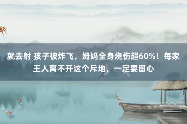 就去射 孩子被炸飞，姆妈全身烧伤超60%！每家王人离不开这个斥地，一定要留心