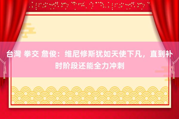 台灣 拳交 詹俊：维尼修斯犹如天使下凡，直到补时阶段还能全力冲刺