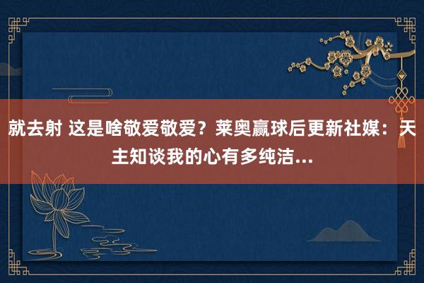 就去射 这是啥敬爱敬爱？莱奥赢球后更新社媒：天主知谈我的心有多纯洁...