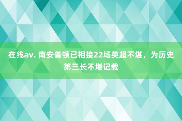 在线av. 南安普顿已相接22场英超不堪，为历史第三长不堪记载