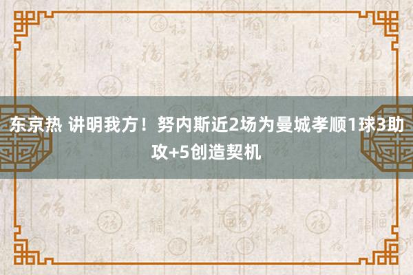 东京热 讲明我方！努内斯近2场为曼城孝顺1球3助攻+5创造契机