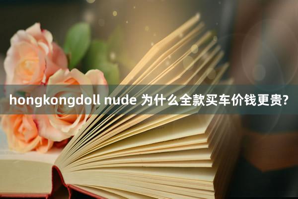 hongkongdoll nude 为什么全款买车价钱更贵?