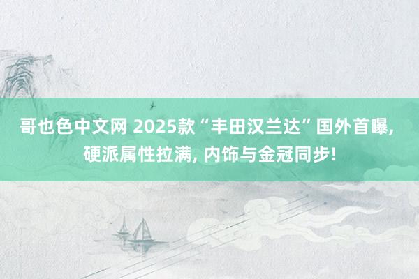 哥也色中文网 2025款“丰田汉兰达”国外首曝， 硬派属性拉满， 内饰与金冠同步!