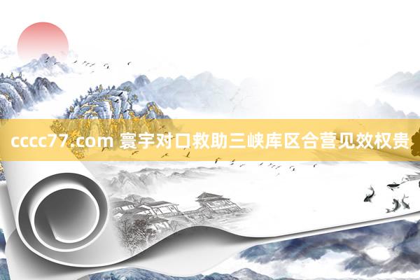 cccc77.com 寰宇对口救助三峡库区合营见效权贵