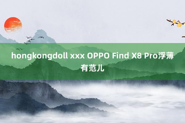 hongkongdoll xxx OPPO Find X8 Pro浮薄有范儿