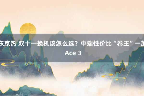 东京热 双十一换机该怎么选？中端性价比“卷王”一加 Ace 3