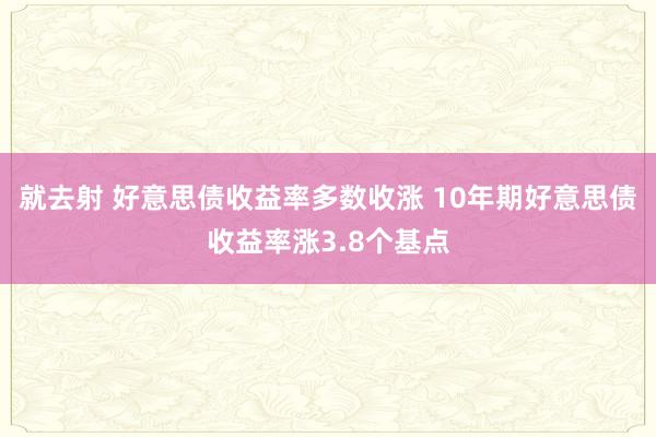 就去射 好意思债收益率多数收涨 10年期好意思债收益率涨3.8个基点