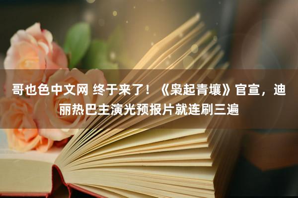 哥也色中文网 终于来了！《枭起青壤》官宣，迪丽热巴主演光预报片就连刷三遍