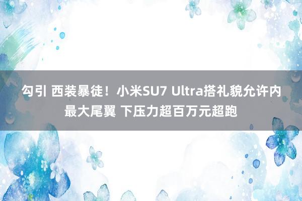 勾引 西装暴徒！小米SU7 Ultra搭礼貌允许内最大尾翼 下压力超百万元超跑