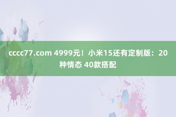 cccc77.com 4999元！小米15还有定制版：20种情态 40款搭配