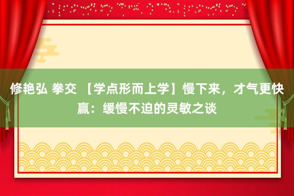 修艳弘 拳交 【学点形而上学】慢下来，才气更快赢：缓慢不迫的灵敏之谈