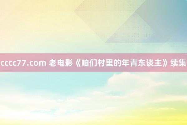 cccc77.com 老电影《咱们村里的年青东谈主》续集