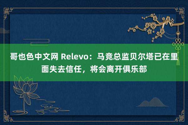 哥也色中文网 Relevo：马竞总监贝尔塔已在里面失去信任，将会离开俱乐部