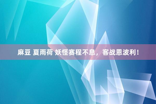 麻豆 夏雨荷 妖怪赛程不息，客战恩波利！