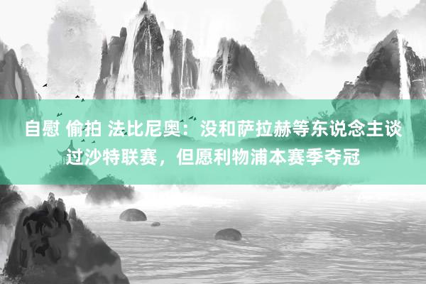 自慰 偷拍 法比尼奥：没和萨拉赫等东说念主谈过沙特联赛，但愿利物浦本赛季夺冠