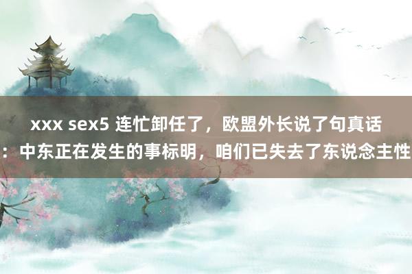 xxx sex5 连忙卸任了，欧盟外长说了句真话：中东正在发生的事标明，咱们已失去了东说念主性