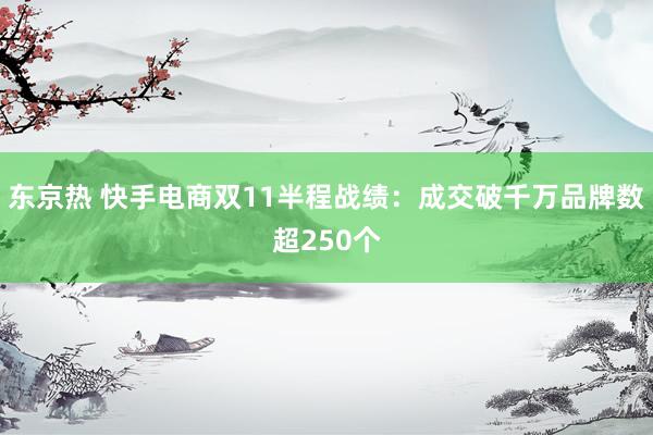 东京热 快手电商双11半程战绩：成交破千万品牌数超250个