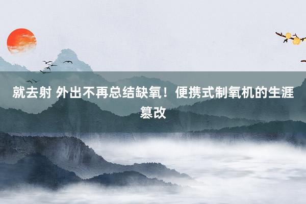 就去射 外出不再总结缺氧！便携式制氧机的生涯篡改