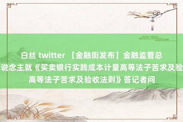 白丝 twitter 【金融街发布】金融监管总局联系司局负责东说念主就《买卖银行实践成本计量高等法子苦求及验收法则》答记者问