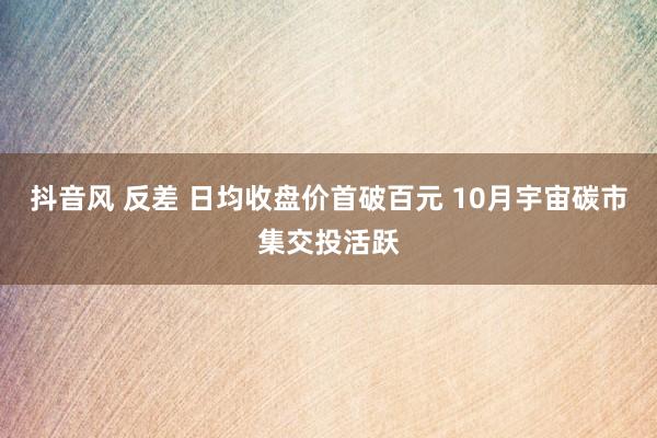 抖音风 反差 日均收盘价首破百元 10月宇宙碳市集交投活跃