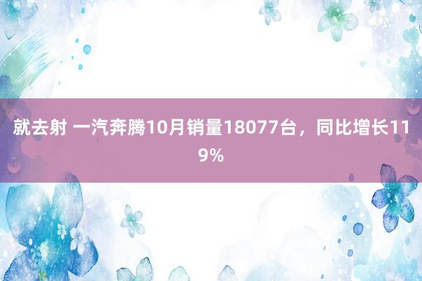 就去射 一汽奔腾10月销量18077台，同比增长119%