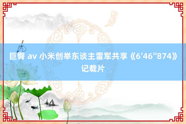 巨臀 av 小米创举东谈主雷军共享《6′46″874》记载片