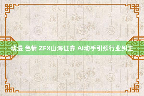 动漫 色情 ZFX山海证券 AI动手引颈行业纠正