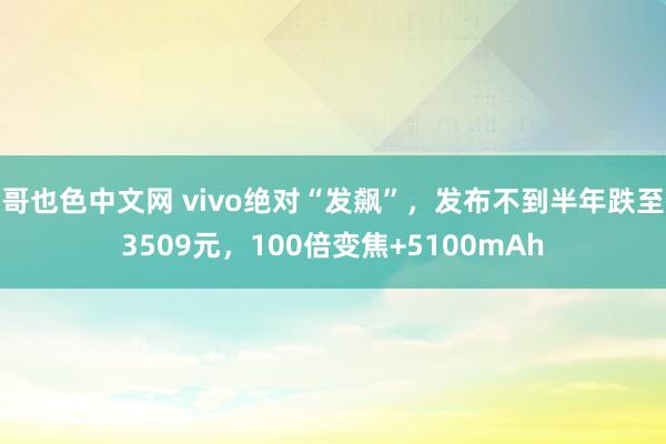 哥也色中文网 vivo绝对“发飙”，发布不到半年跌至3509元，100倍变焦+5100mAh